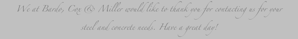 We at Bardo, Cox & Miller would like to thank you for contacting us for your 
steel and concrete needs. Have a great day!